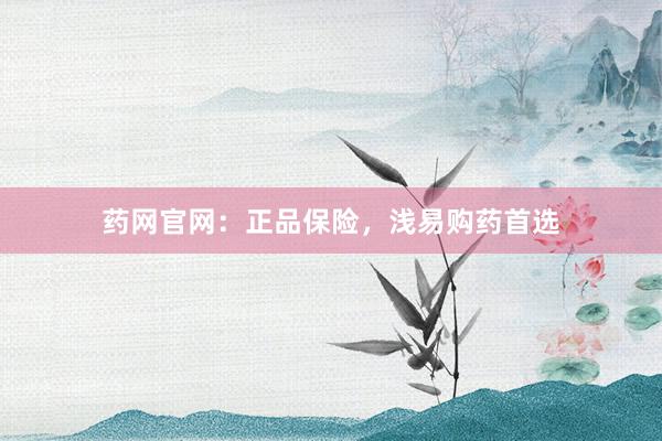 药网官网：正品保险，浅易购药首选