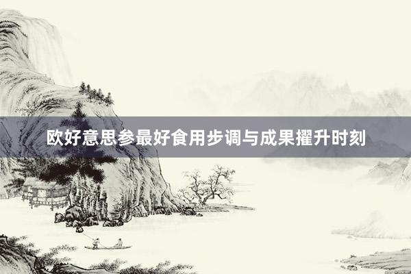 欧好意思参最好食用步调与成果擢升时刻
