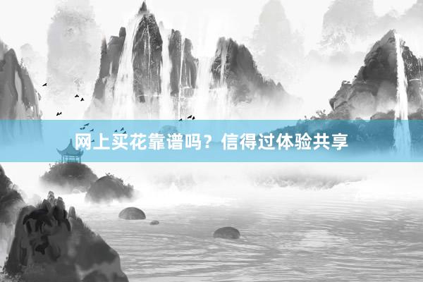 网上买花靠谱吗？信得过体验共享