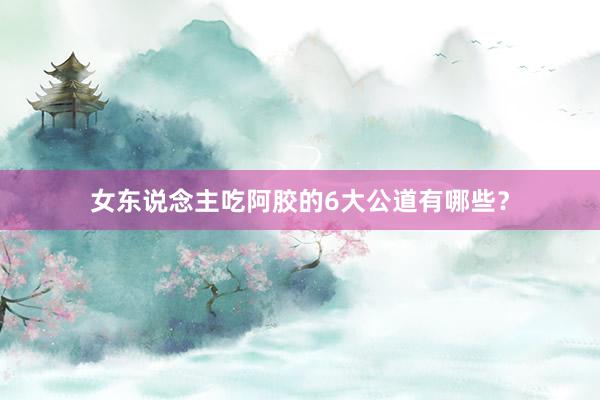 女东说念主吃阿胶的6大公道有哪些？