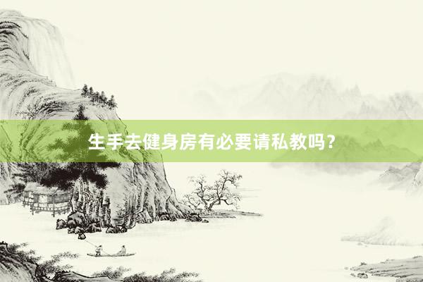 生手去健身房有必要请私教吗?
