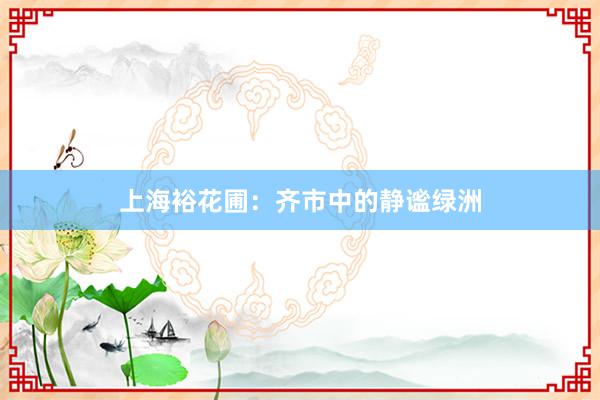 上海裕花圃：齐市中的静谧绿洲